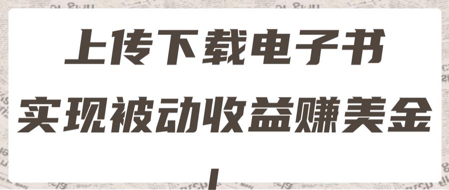 国外赚美金项目：2022最新赚美金项目，上传下载电子书，实现被动收益！【视频教程】