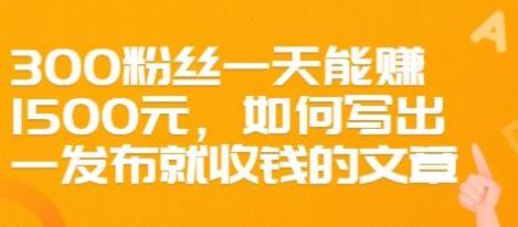 如何写出一发布就收钱的文章,300粉丝一天能赚1500元【某微信公众号付费文章,价值68元】