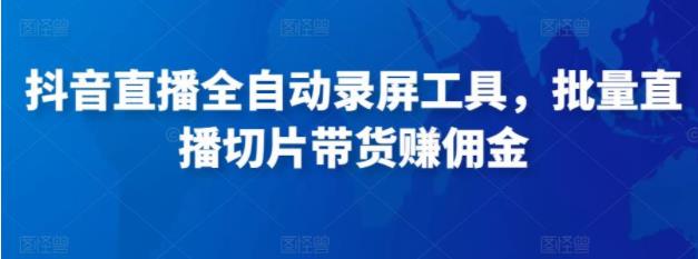 抖音直播全自动录屏工具，批量直播切片带货赚佣金（软件+使用教程）