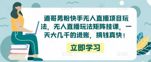 道哥男粉快手无人直播项目玩法，无人直播玩法矩阵挂课，一天大几千的进账，搞钱真快！