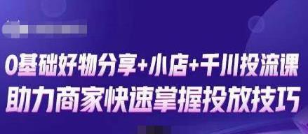 0基础好物分享+抖音小店+千川投流课，0基础快速起号，快速入门抖音投放