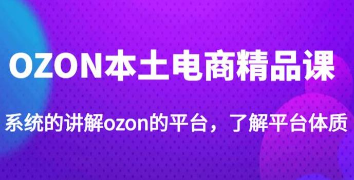 OZON本土电商精品课，系统的讲解ozon的平台，学完可独自运营ozon的店铺