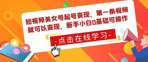 短视频美女号起号变现，第一条视频就可以变现，新手小白0基础可操作