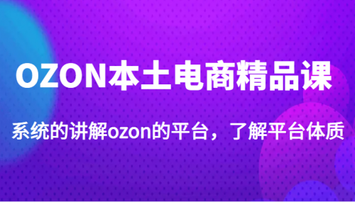 OZON本土电商精品课，系统的讲解ozon的平台，了解平台体质（价值3999元）