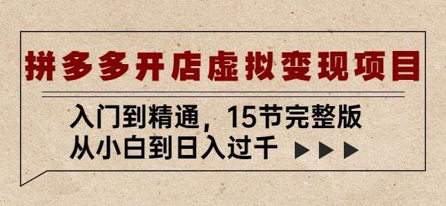 拼多多开店虚拟变现项目：入门到精通，从小白到日入过千（15节完整版）