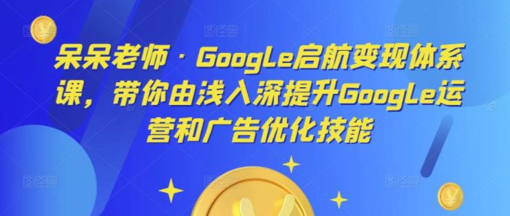 Google启航变现体系课，带你由浅入深提升Google运营和广告优化技能