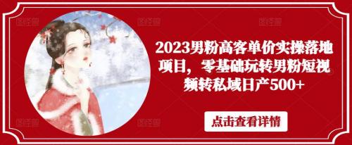 2023男粉高客单价实操落地项目，零基础玩转男粉短视频转私域日产500 