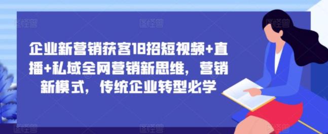企业新营销获客18招短视频+直播+私域全网营销新思维，营销新模式，传统企业转型必学
