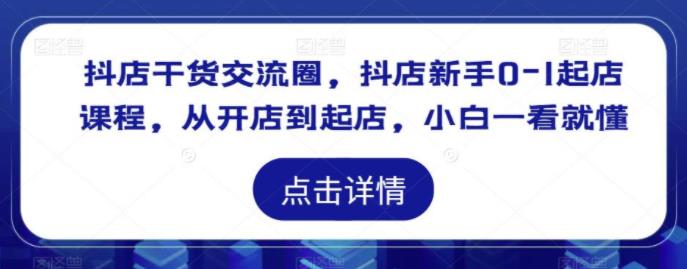 抖店干货交流圈，抖店新手0-1起店课程，从开店到起店，小白一看就懂-有为创业网