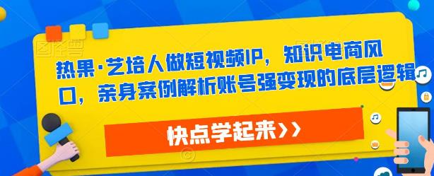 艺培人做短视频IP，知识电商风口，亲身案例解析账号强变现的底层逻辑-有为创业网