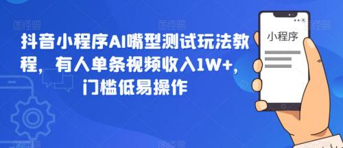 抖音小程序AI嘴型测试玩法教程，有人单条视频收入1W ，门槛低易操作