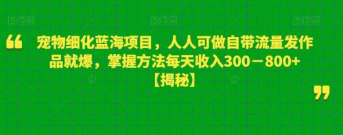 宠物细化蓝海项目，人人可做自带流量发作品就爆，掌握方法每天收入300－800 【揭秘】