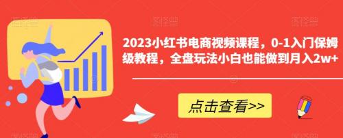 2023小红书电商视频课程，0-1入门保姆级教程，全盘玩法小白也能做到月入2w 