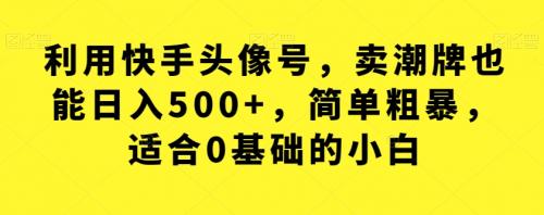 利用快手头像号，卖潮牌也能日入500 ，简单粗暴，适合0基础的小白【揭秘】