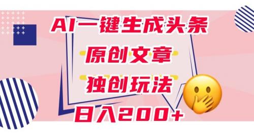 利用AI一键生成头条原创文章，0粉丝即可变现，稳定日入200 【揭秘】