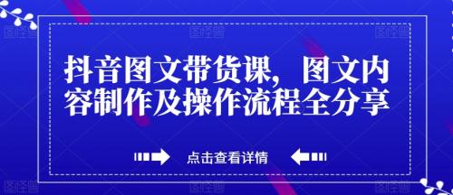 抖音图文带货课，图文内容制作及操作流程全分享-有为创业网