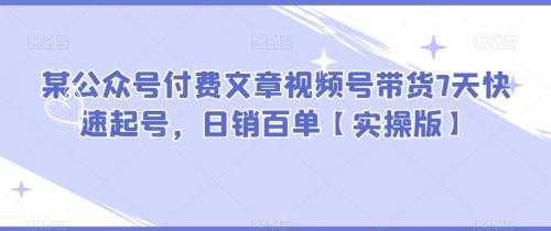 某公众号付费文章视频号带货7天快速起号，日销百单【实操版】