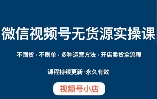 微信视频号小店无货源实操课程，​不囤货·不刷单·多种运营方法·开店卖货全流程