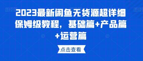 2023最新闲鱼无货源超详细保姆级教程，基础篇 产品篇 运营篇