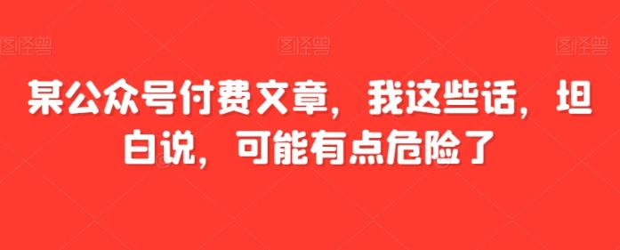 某公众号付费文章，我这些话，坦白说，可能有点危险了