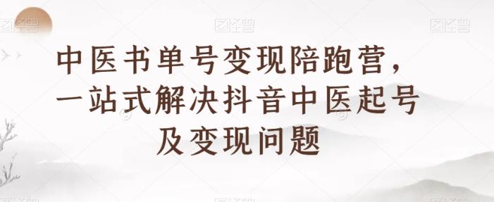 中医书单号变现陪跑营，一站式解决抖音中医起号及变现问题